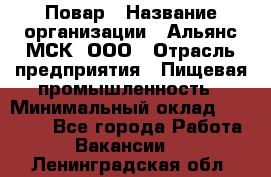 Повар › Название организации ­ Альянс-МСК, ООО › Отрасль предприятия ­ Пищевая промышленность › Минимальный оклад ­ 27 000 - Все города Работа » Вакансии   . Ленинградская обл.